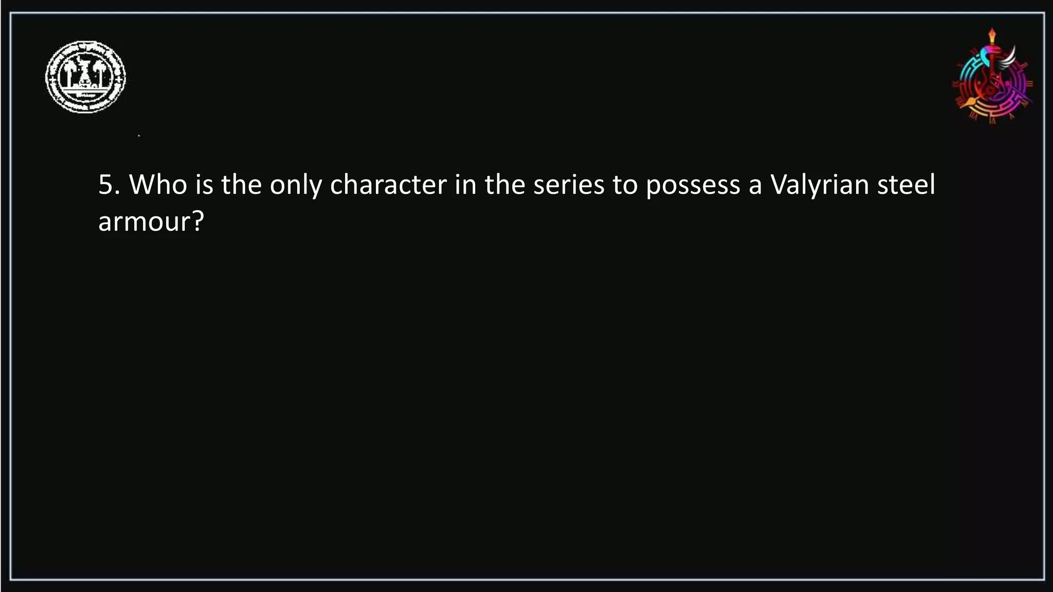 5. Who is the only character in the series to possess a Valyrian steel
armour?
 