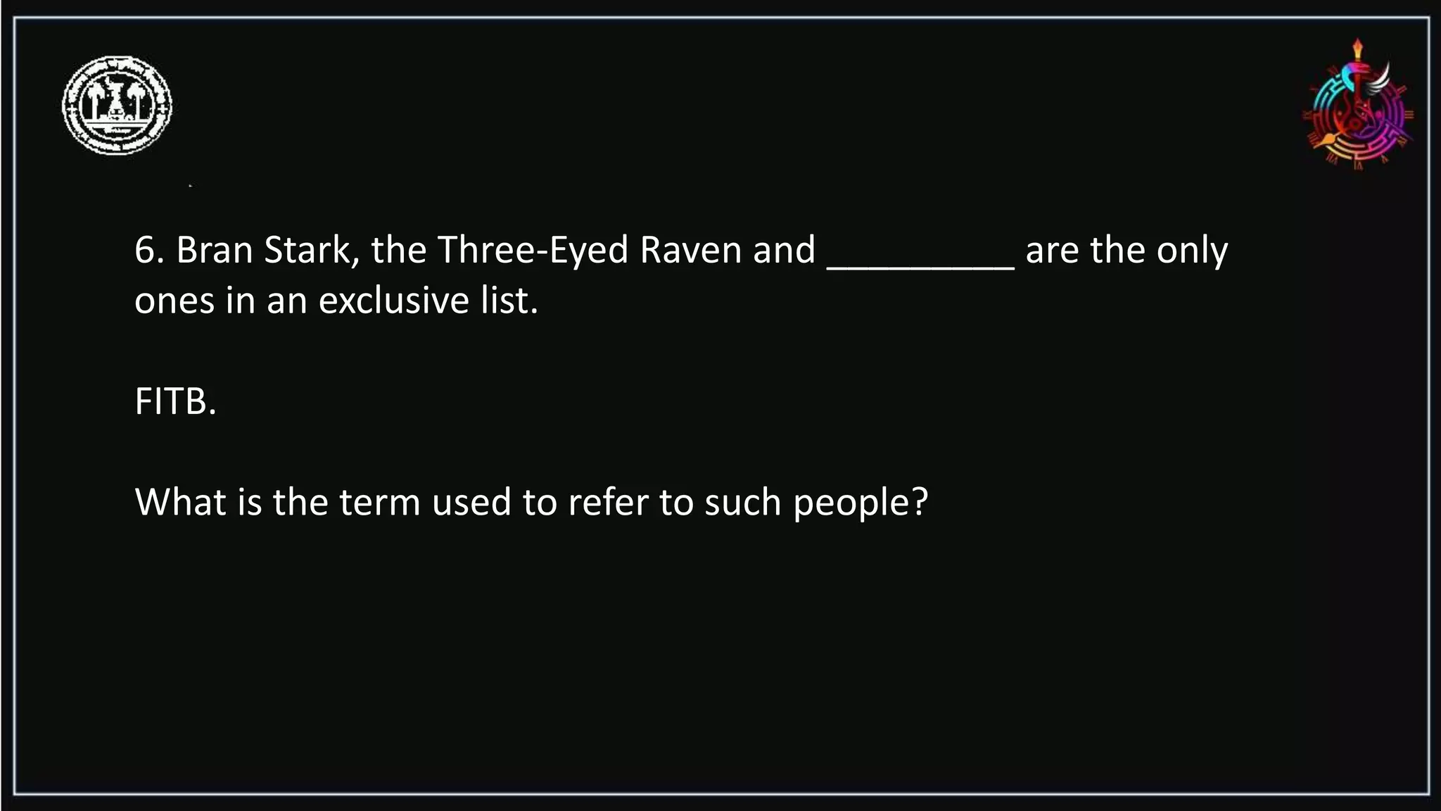 6. Bran Stark, the Three-Eyed Raven and _________ are the only
ones in an exclusive list.
FITB.
What is the term used to refer to such people?
 