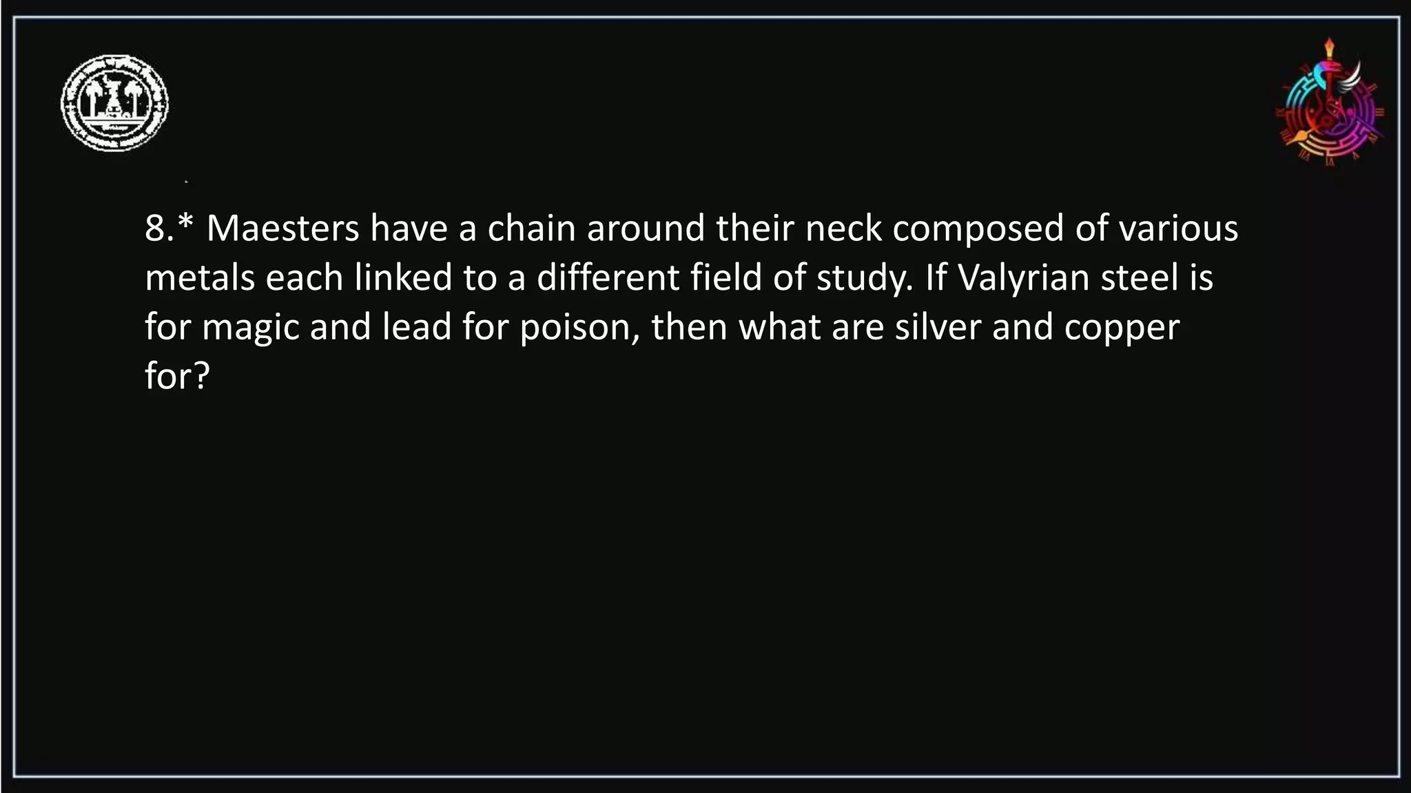 8.* Maesters have a chain around their neck composed of various
metals each linked to a different field of study. If Valyrian steel is
for magic and lead for poison, then what are silver and copper
for?
 