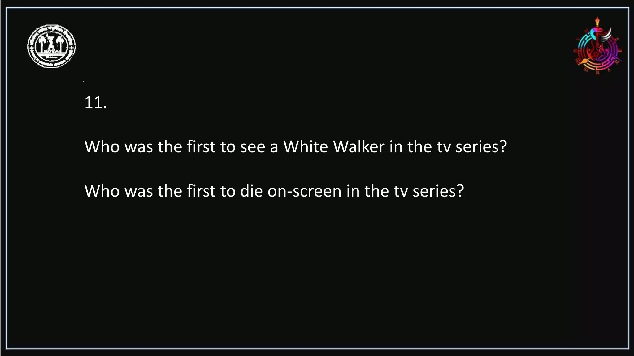 11.
Who was the first to see a White Walker in the tv series?
Who was the first to die on-screen in the tv series?
 