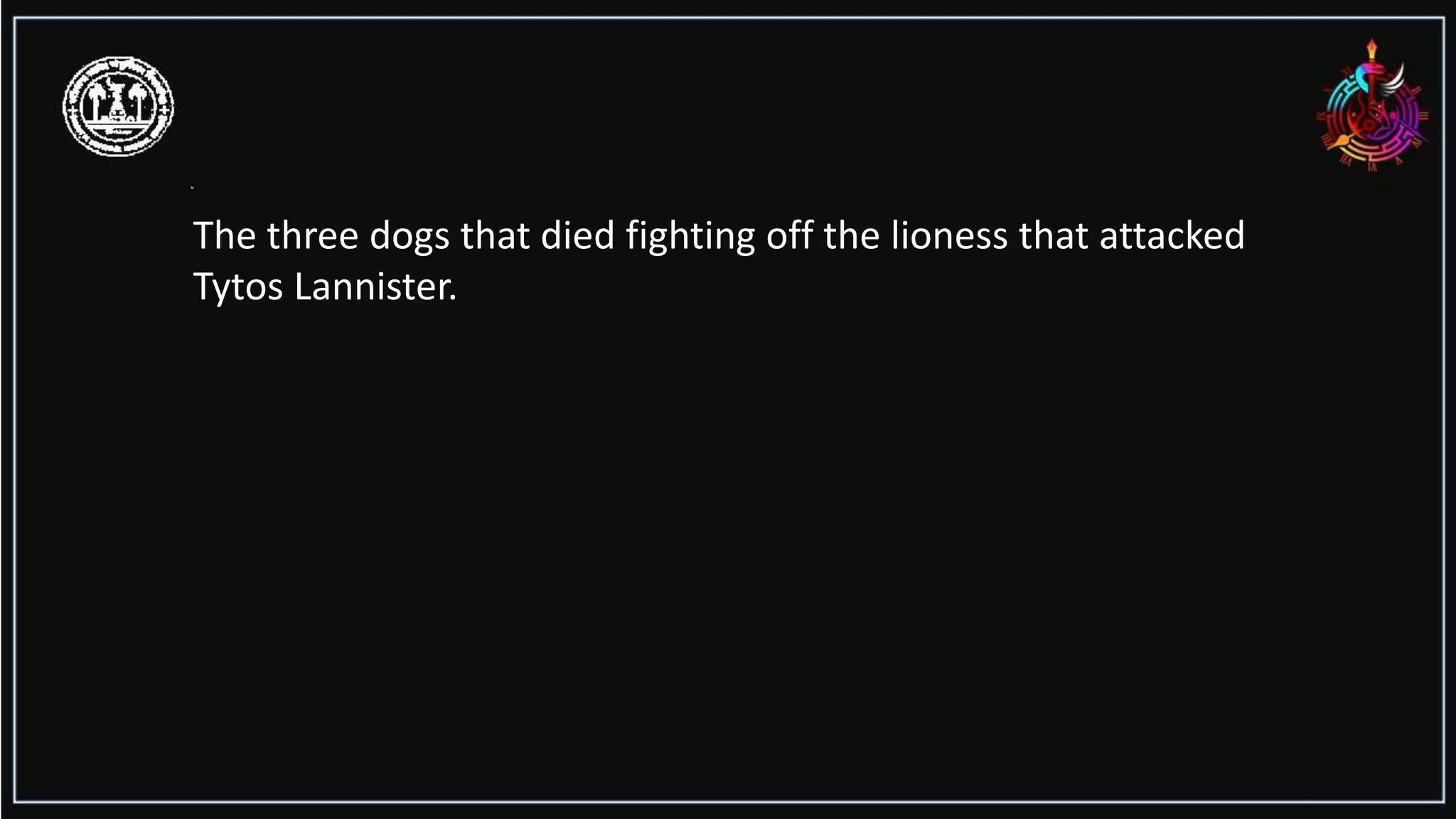 The three dogs that died fighting off the lioness that attacked
Tytos Lannister.
 