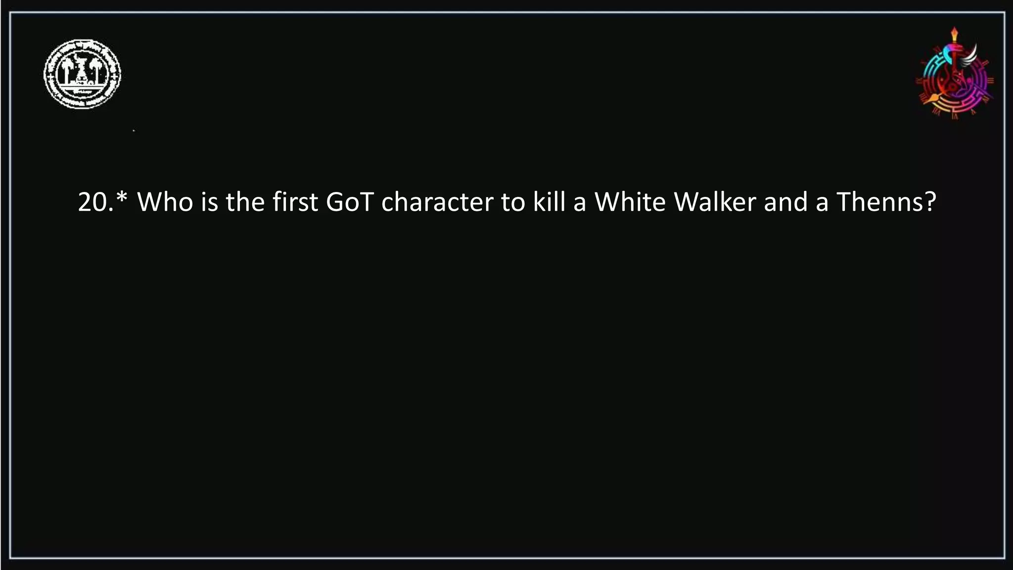 20.* Who is the first GoT character to kill a White Walker and a Thenns?
 