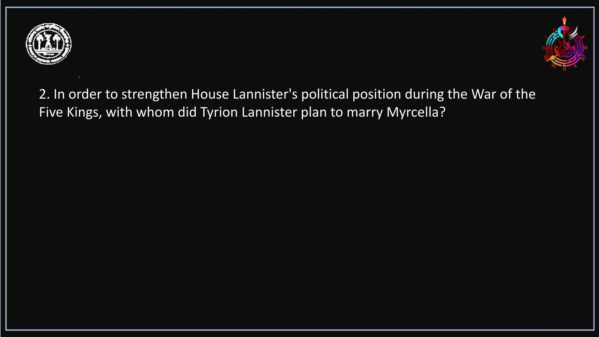 2. In order to strengthen House Lannister's political position during the War of the
Five Kings, with whom did Tyrion Lannister plan to marry Myrcella?
 