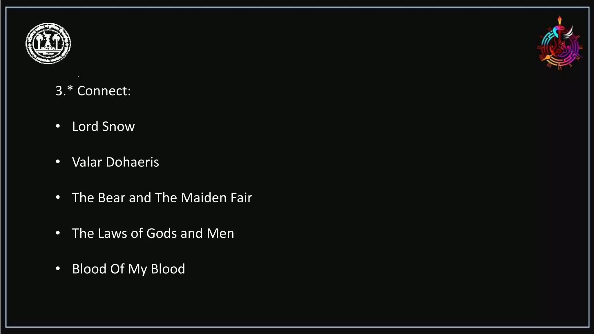 3.* Connect:
• Lord Snow
• Valar Dohaeris
• The Bear and The Maiden Fair
• The Laws of Gods and Men
• Blood Of My Blood
 