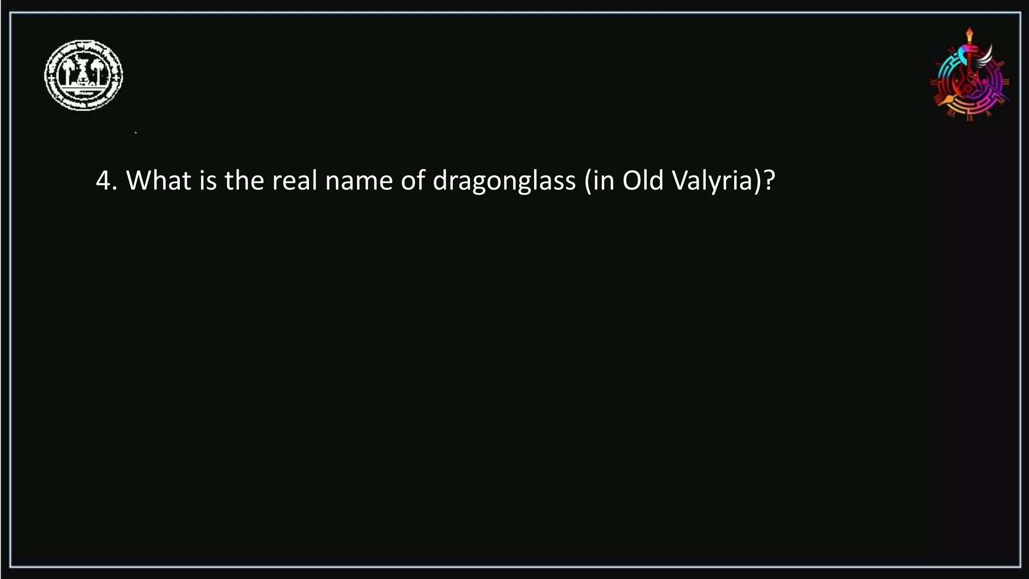 4. What is the real name of dragonglass (in Old Valyria)?
 