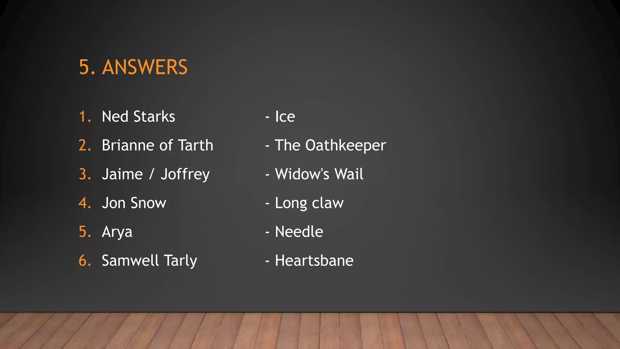 5. ANSWERS
1. Ned Starks - Ice
2. Brianne of Tarth - The Oathkeeper
3. Jaime / Joffrey - Widow's Wail
4. Jon Snow - Long claw
5. Arya - Needle
6. Samwell Tarly - Heartsbane
 