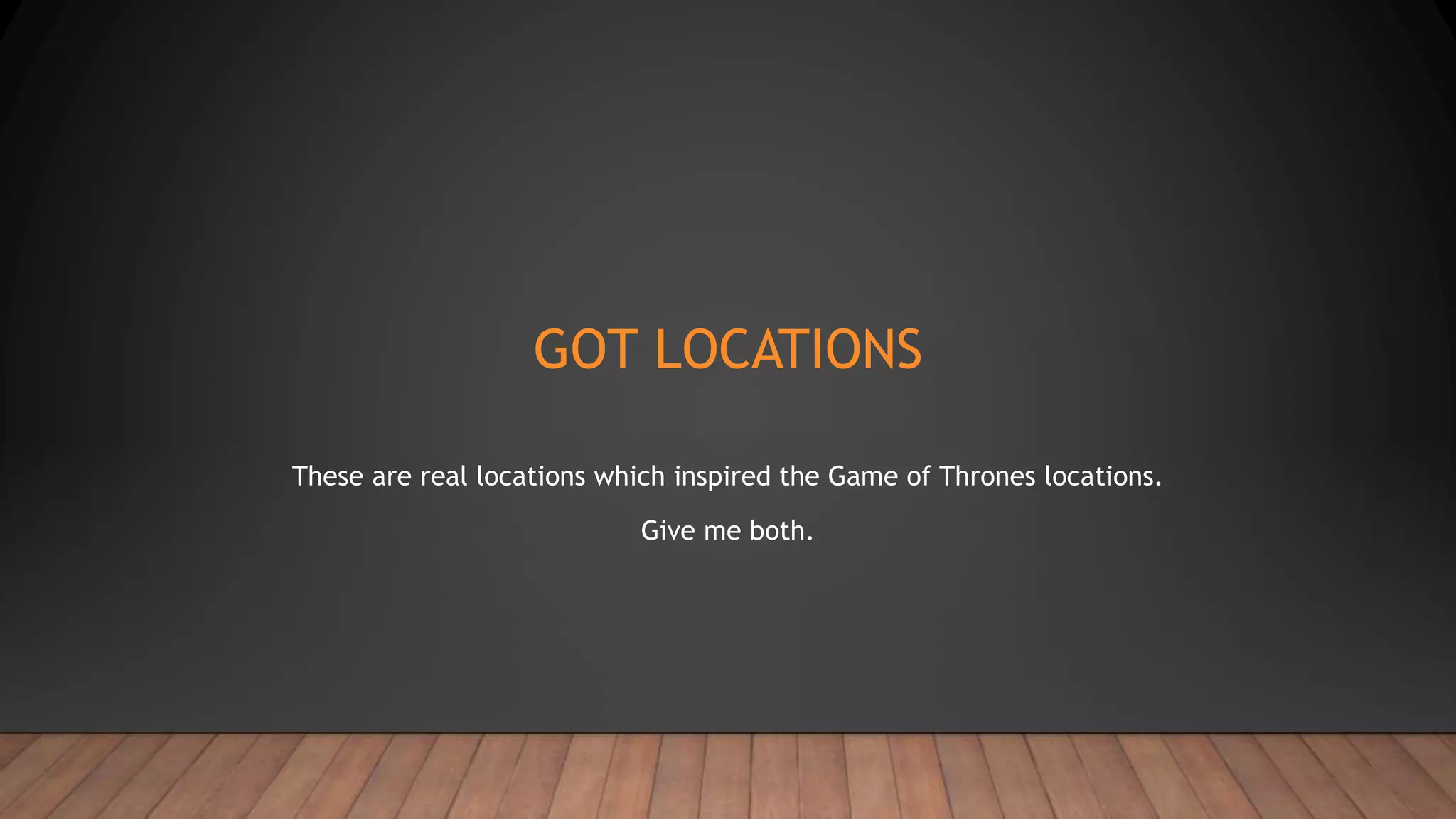 GOT LOCATIONS
These are real locations which inspired the Game of Thrones locations.
Give me both.
 