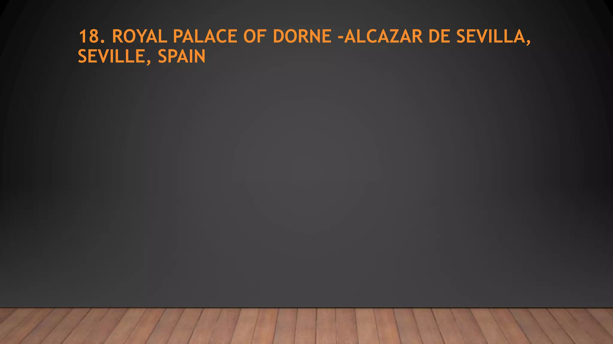 18. ROYAL PALACE OF DORNE -ALCAZAR DE SEVILLA,
SEVILLE, SPAIN
 