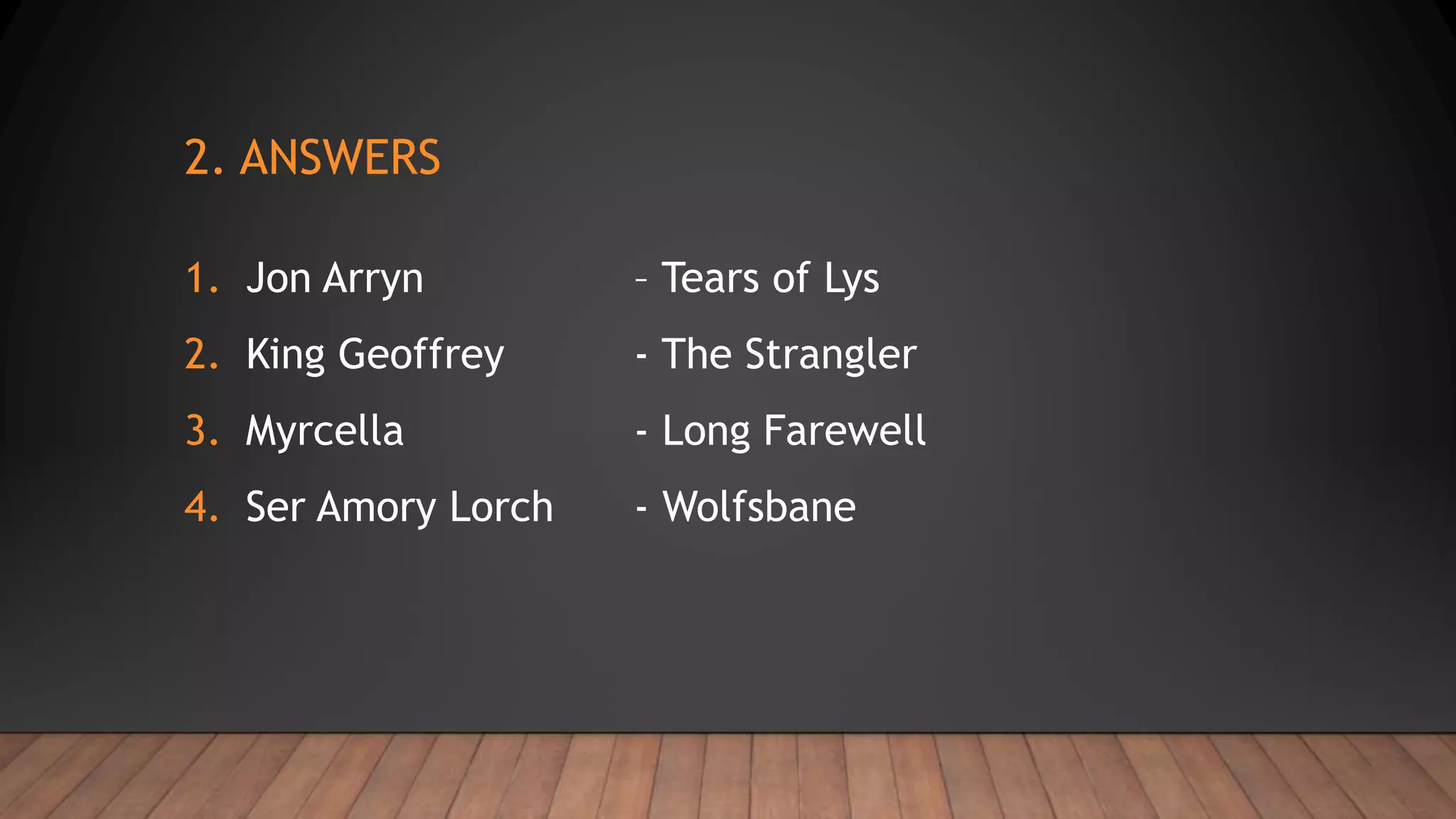 2. ANSWERS
1. Jon Arryn – Tears of Lys
2. King Geoffrey - The Strangler
3. Myrcella - Long Farewell
4. Ser Amory Lorch - Wolfsbane
 