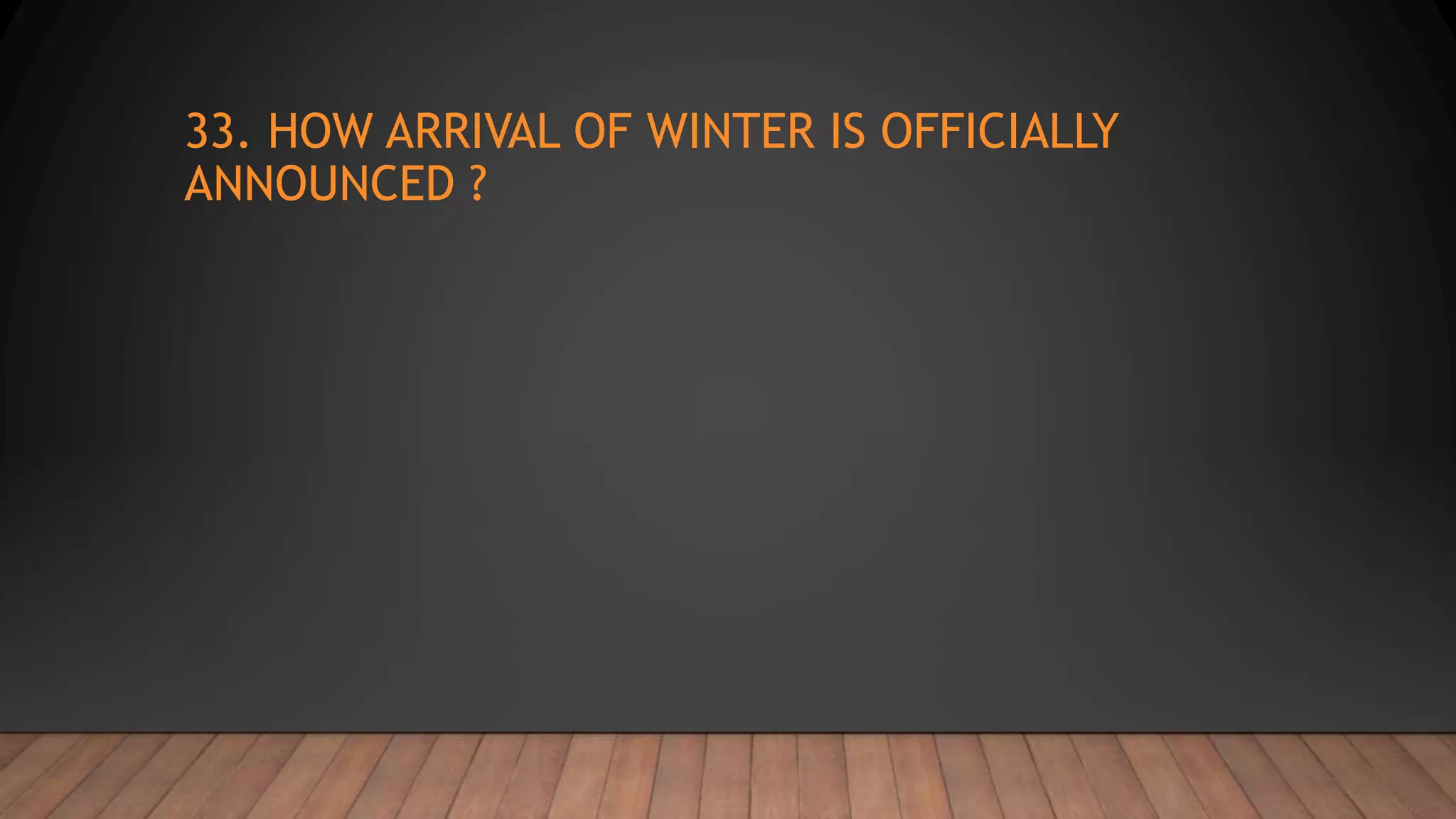 33. HOW ARRIVAL OF WINTER IS OFFICIALLY
ANNOUNCED ?
 