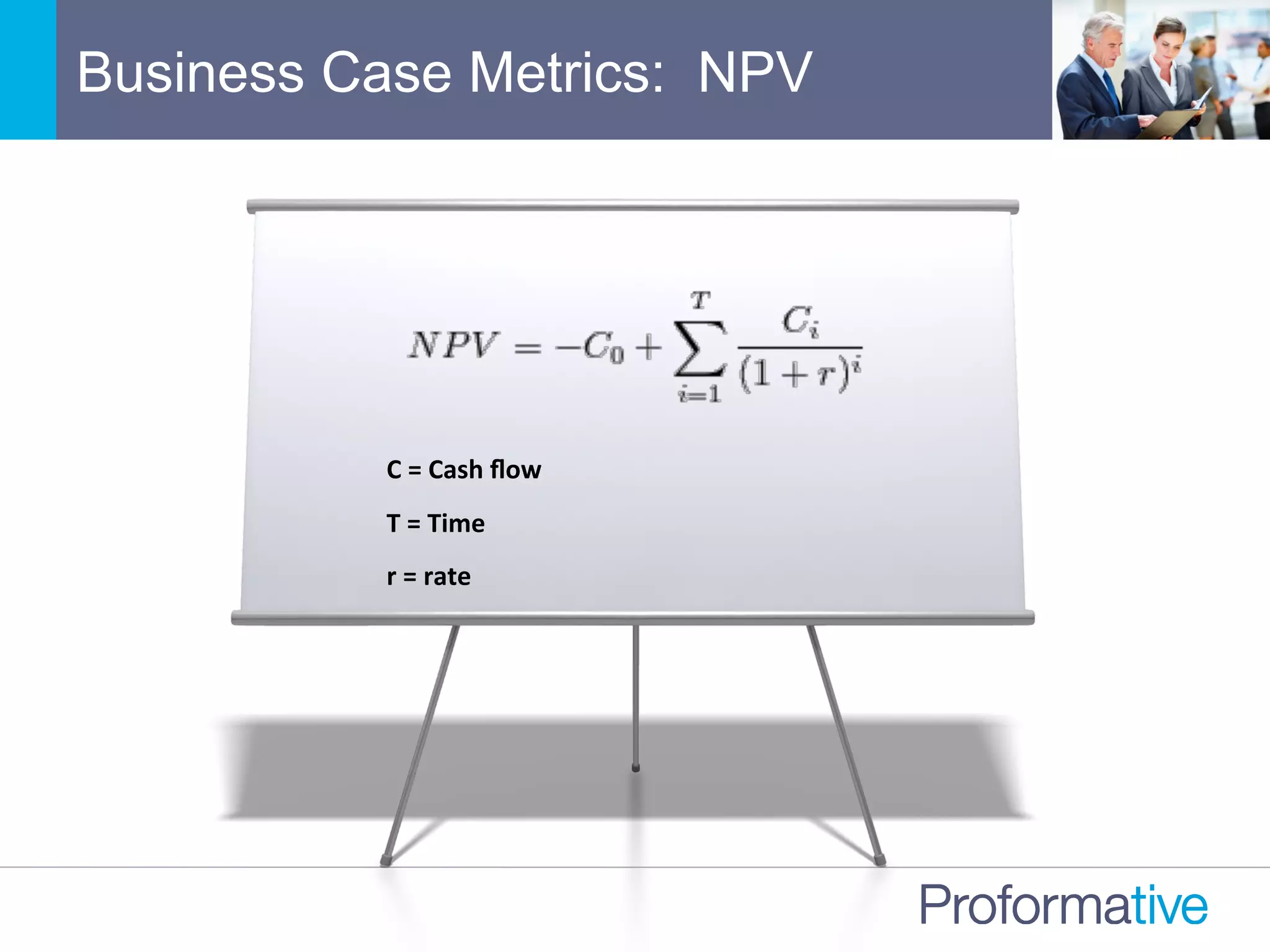 Business Case Metrics: NPV
C	
  =	
  Cash	
  ﬂow	
  
T	
  =	
  Time	
  
r	
  =	
  rate	
  
	
  
 