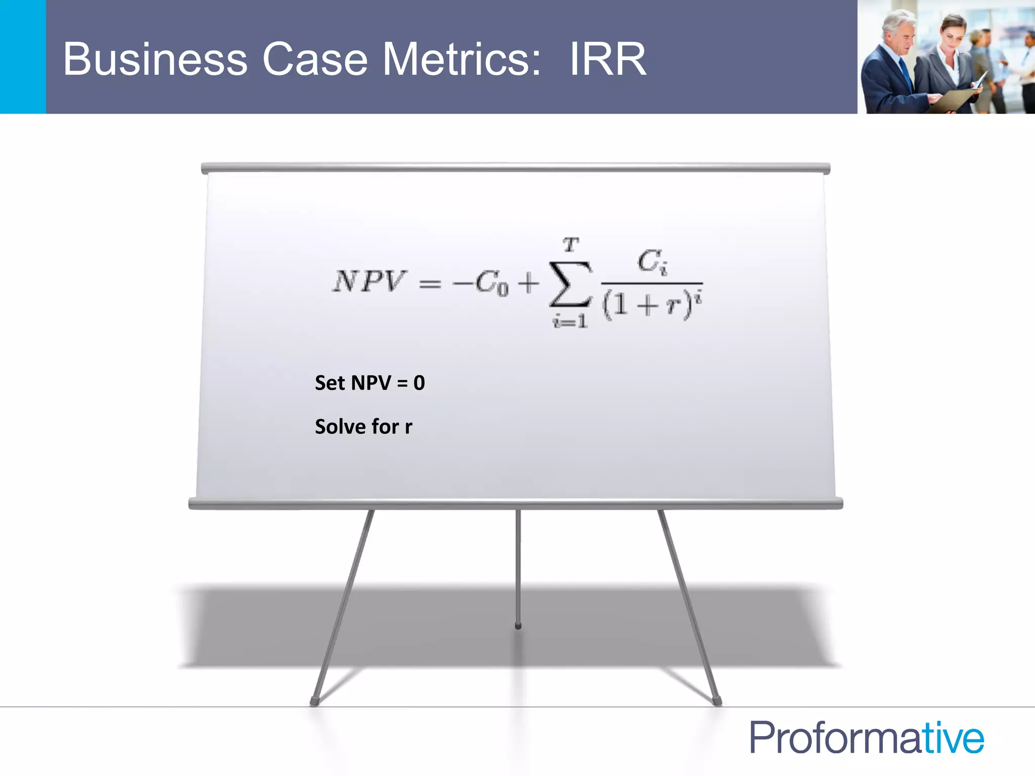 Business Case Metrics: IRR
Set	
  NPV	
  =	
  0	
  
Solve	
  for	
  r	
  
	
  
 