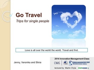 Go Travel 
Trips for single people 
Love is all over the world the world. Travel and find. 
Jenny, Veronika and Silvia 
 