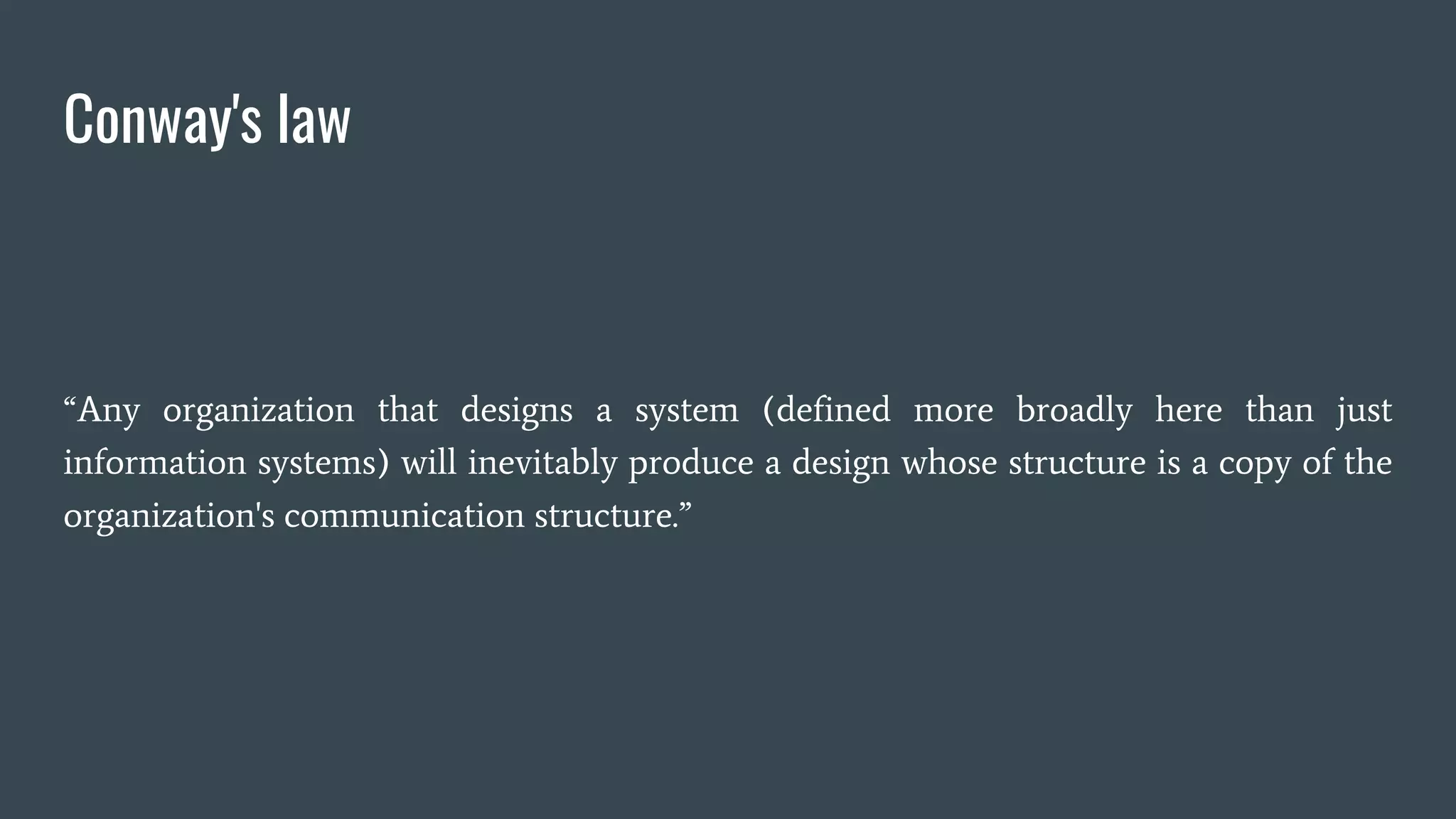 Conway's law
“Any organization that designs a system (defined more broadly here than just
information systems) will inevitably produce a design whose structure is a copy of the
organization's communication structure.”
 