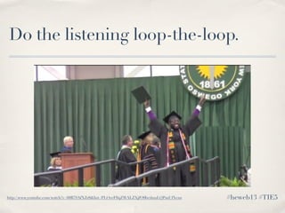 Do the listening loop-the-loop.
#heweb13 #TIE5http://www.youtube.com/watch?v=60B79AfXZr8&list=PLOveF0qZWALZXjfO0bcdzzsLQPm...