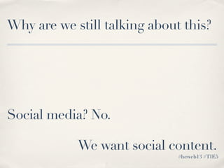Social media? No.
We want social content.
Why are we still talking about this?
#heweb13 #TIE5
 
