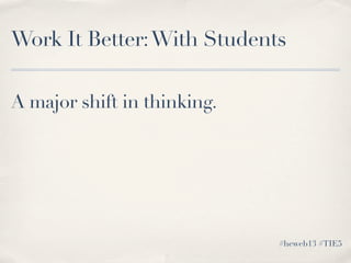 A major shift in thinking.
Work It Better:With Students
#heweb13 #TIE5
 