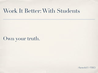 Own your truth.
Work It Better:With Students
#heweb13 #TIE5
 