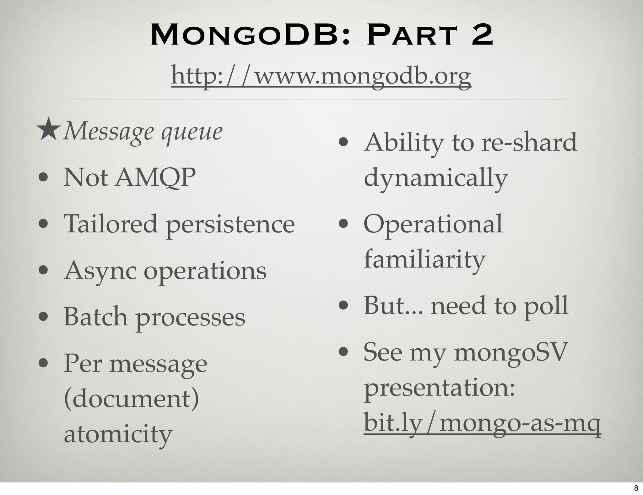 MongoDB: Part 2
           http://www.mongodb.org

★ Message queue          • Ability to re-shard
• Not AMQP                 dynamically
• Tailored persistence   • Operational
• Async operations         familiarity

• Batch processes        • But... need to poll

• Per message            • See my mongoSV
  (document)               presentation:
  atomicity                bit.ly/mongo-as-mq

                                                 8
 