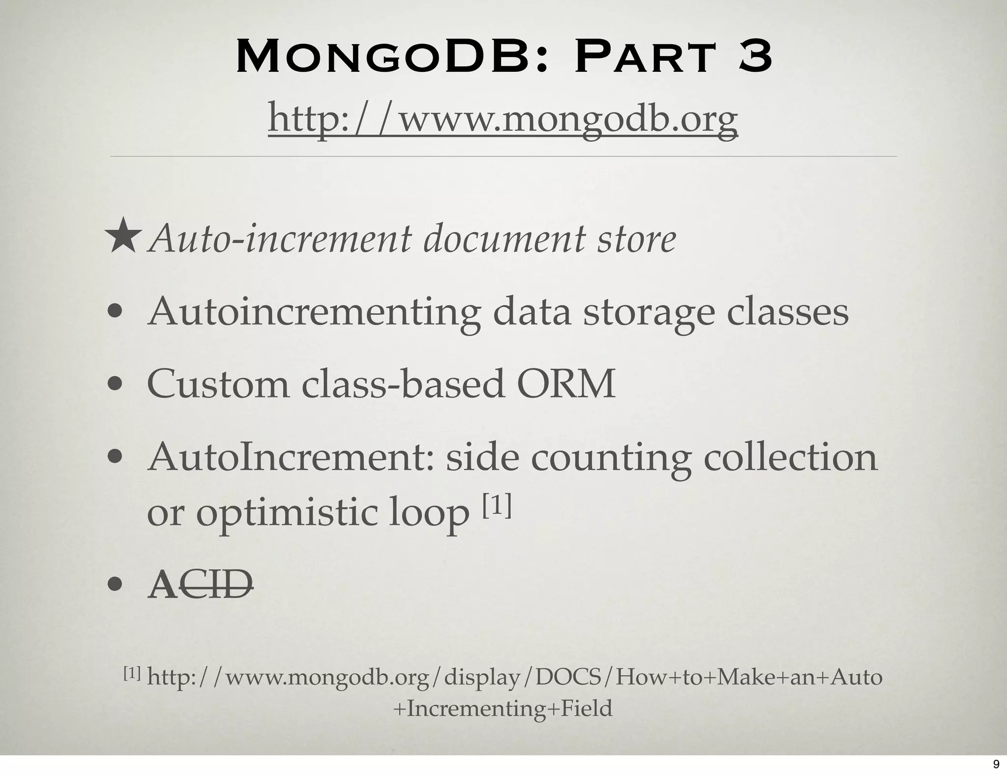MongoDB: Part 3
                http://www.mongodb.org


★ Auto-increment document store
• Autoincrementing data storage classes
• Custom class-based ORM
• AutoIncrement: side counting collection
  or optimistic loop [1]
• ACID
 [1]   http://www.mongodb.org/display/DOCS/How+to+Make+an+Auto
                          +Incrementing+Field

                                                                 9
 