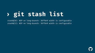 ! 
› git stash list 
stash@{0}: WIP on long-branch: 36ffb49 width is configurable 
stash@{1}: WIP on long-branch: 36ffb49 width is configurable 
 