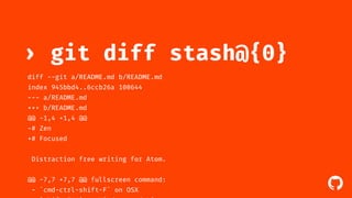 ! 
› git diff stash@{0} 
diff --git a/README.md b/README.md 
index 945bbd4..6ccb26a 100644 
--- a/README.md 
+++ b/README.md 
@@ -1,4 +1,4 @@ 
-# Zen 
+# Focused 
Distraction free writing for Atom. 
@@ -7,7 +7,7 @@ fullscreen command: 
- `cmd-ctrl-shift-F` on OSX 
- `shift-F11` on Windows and Linux. 
 