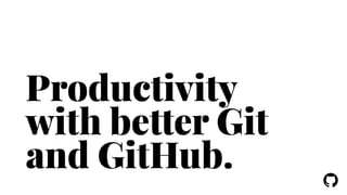 ! 
Productivity 
with better Git 
and GitHub. 
 