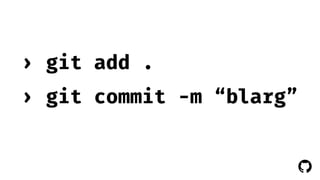 ! 
› git add . 
› git commit -m “blarg” 
 