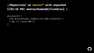 ! 
~/Repos/zen/ on master* with unpushed 
[(03:10 PM) amateurhuman@tillandisa] › 
git_branch() { 
echo $(/usr/bin/git symbolic-ref HEAD 2>/dev/null  
| awk -F/ {'print $NF'}) 
} 
 