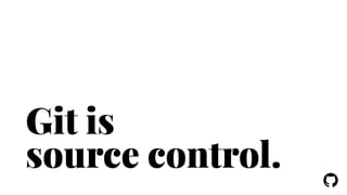 ! 
Git is 
source control. 
 