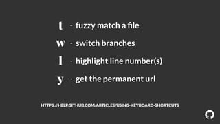 ! 
- fuzzy match a file 
- switch branches 
- highlight line number(s) 
- get the permanent url 
t 
w 
l 
y 
HTTPS://HELP.GITHUB.COM/ARTICLES/USING-KEYBOARD-SHORTCUTS 
 