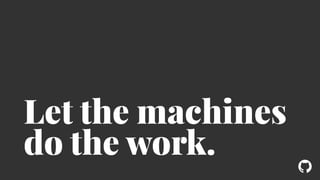 ! 
Let the machines 
do the work. 
 