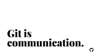 ! 
Git is 
communication. 
 