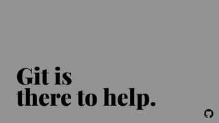 ! 
Git is 
there to help. 
 