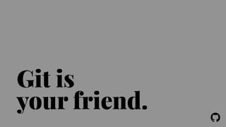 ! 
Git is 
your friend. 
 