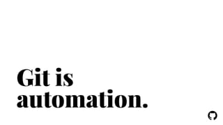 ! 
Git is 
automation. 
 