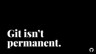 ! 
Git isn’t 
permanent. 
 