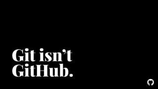 ! 
Git isn’t 
GitHub. 
 