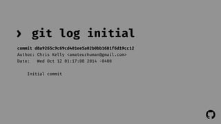 ! 
› git log initial 
commit d8a9265c9c69cd401ee5a02b0bb1681f6d19cc12 
Author: Chris Kelly <amateurhuman@gmail.com> 
Date: Wed Oct 12 01:17:08 2014 -0400 
Initial commit 
 
