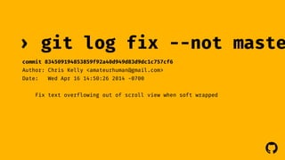 fix --not master 
! 
› git log 
commit 834509194853859f92a40d949d83d9dc1c757cf6 
Author: Chris Kelly <amateurhuman@gmail.com> 
Date: Wed Apr 16 14:50:26 2014 -0700 
Fix text overflowing out of scroll view when soft wrapped 
 