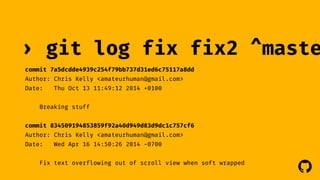 › git log fix fix2 ^master 
commit 7a5dcdde4939c254f79bb737d31ed6c75117a8dd 
Author: Chris Kelly <amateurhuman@gmail.com> 
Date: Thu Oct 13 11:49:12 2014 +0100 
! 
Breaking stuff 
commit 834509194853859f92a40d949d83d9dc1c757cf6 
Author: Chris Kelly <amateurhuman@gmail.com> 
Date: Wed Apr 16 14:50:26 2014 -0700 
Fix text overflowing out of scroll view when soft wrapped 
 