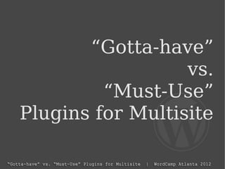 “Gotta-have”
vs.
“Must-Use”
Plugins for Multisite
 