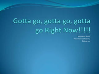 Gotta go, gotta go, gotta go Right Now!!!!! Marguerite Smith Presentation Chapter 9 Biology 120 