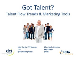 Got Talent?
Talent Flow Trends & Marketing Tools




      Julie Curtin, EVP/Partner   Chris Seals, Director
      DCI                         RDA Global
      @MarketingPlaces            @TBD
 