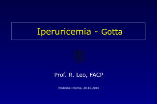 Iperuricemia - Gotta
Prof. R. Leo, FACP
Medicina Interna, 20.10.2016
 