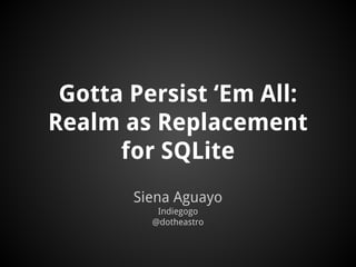 Gotta Persist ‘Em All:
Realm as Replacement
for SQLite
Siena Aguayo
Indiegogo
@dotheastro
 