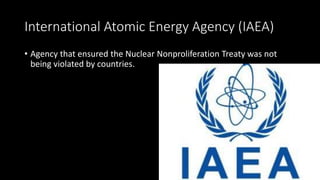 International Atomic Energy Agency (IAEA)
• Agency that ensured the Nuclear Nonproliferation Treaty was not
being violated by countries.
