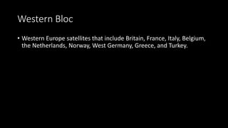 Western Bloc
• Western Europe satellites that include Britain, France, Italy, Belgium,
the Netherlands, Norway, West Germany, Greece, and Turkey.