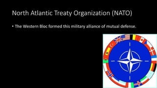 North Atlantic Treaty Organization (NATO)
• The Western Bloc formed this military alliance of mutual defense.