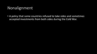 Nonalignment
• A policy that some countries refused to take sides and sometimes
accepted investments from both sides during the Cold War.